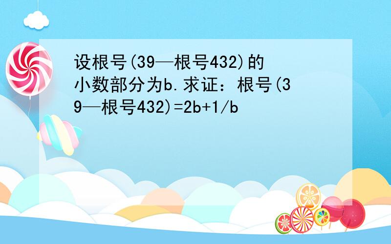 设根号(39—根号432)的小数部分为b.求证：根号(39—根号432)=2b+1/b