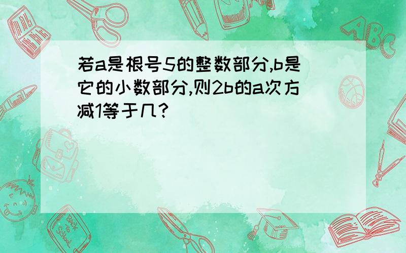 若a是根号5的整数部分,b是它的小数部分,则2b的a次方减1等于几?