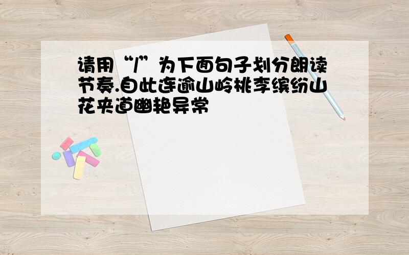 请用“/”为下面句子划分朗读节奏.自此连逾山岭桃李缤纷山花夹道幽艳异常