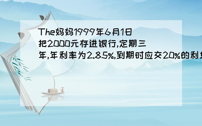 The妈妈1999年6月1日把2000元存进银行,定期三年,年利率为2.85%,到期时应交20%的利息所得税.当2009年6月1日取款时,妈妈多取回多少钱?