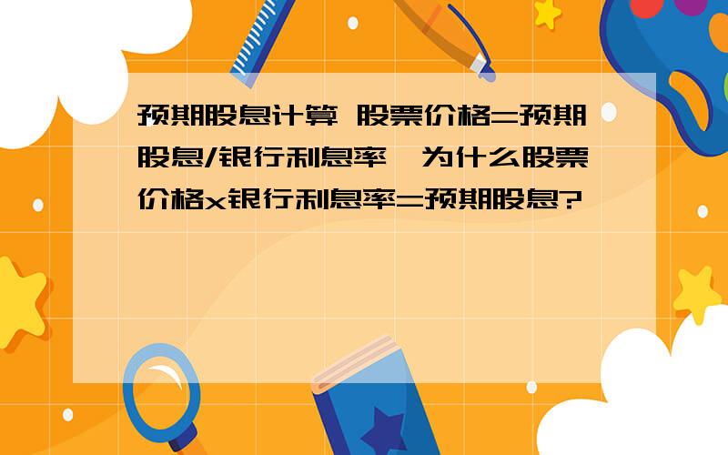 预期股息计算 股票价格=预期股息/银行利息率,为什么股票价格x银行利息率=预期股息?