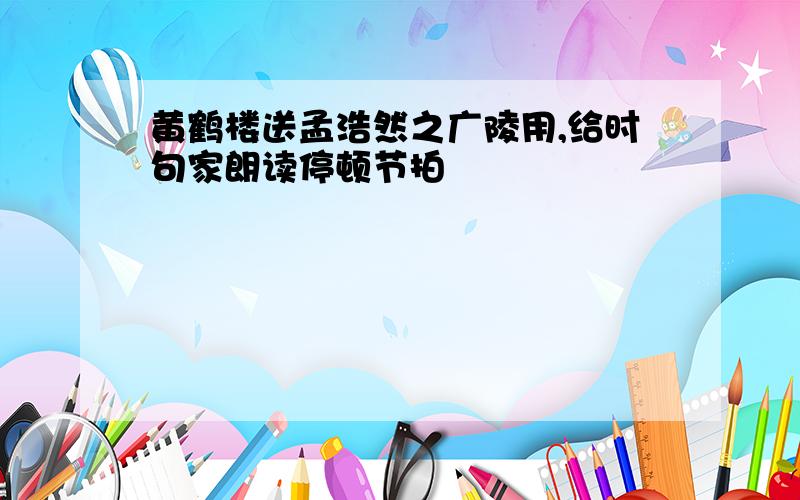 黄鹤楼送孟浩然之广陵用,给时句家朗读停顿节拍