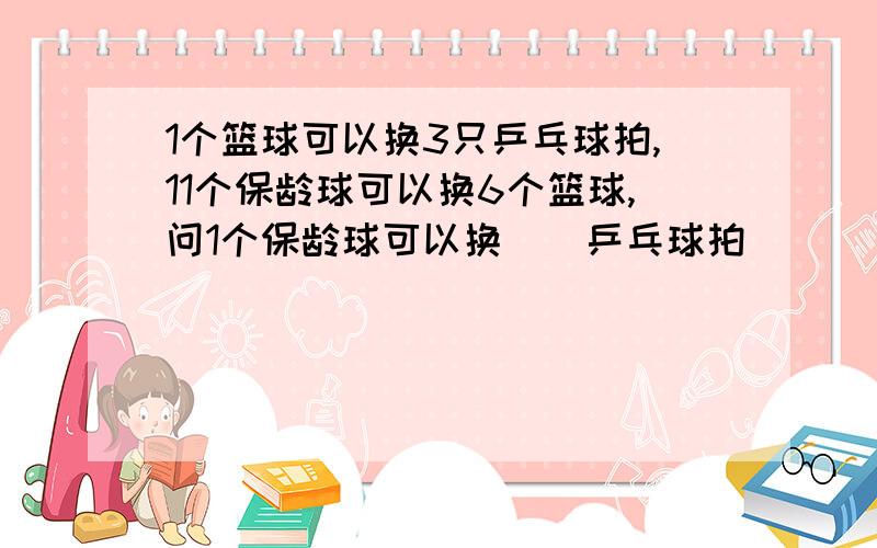 1个篮球可以换3只乒乓球拍,11个保龄球可以换6个篮球,问1个保龄球可以换()乒乓球拍