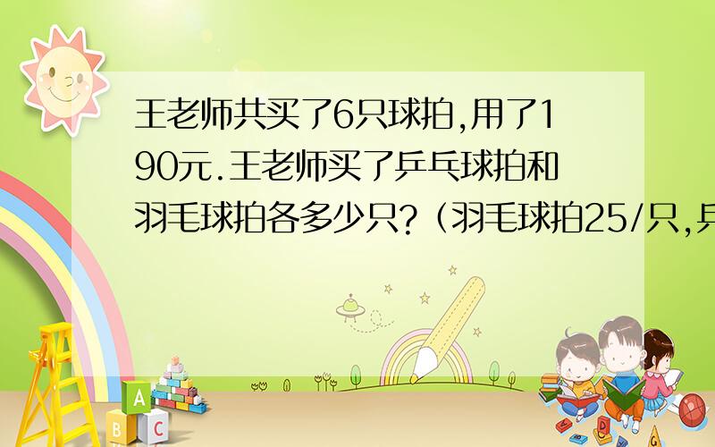 王老师共买了6只球拍,用了190元.王老师买了乒乓球拍和羽毛球拍各多少只?（羽毛球拍25/只,乒乓球拍35/只）