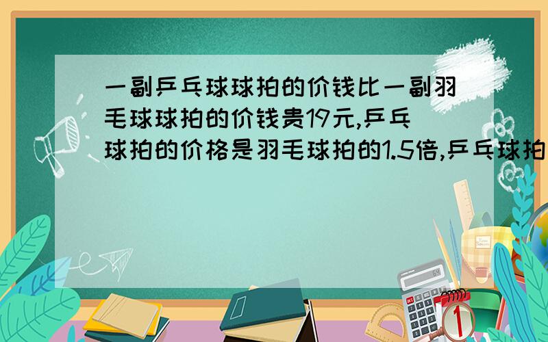 一副乒乓球球拍的价钱比一副羽毛球球拍的价钱贵19元,乒乓球拍的价格是羽毛球拍的1.5倍,乒乓球拍多少元?要求：1.列方程解答.2.不要“x=……”这样的.3.要解方程的过程,不能只写结果.4.一定