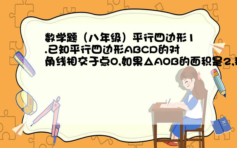 数学题（八年级）平行四边形1.已知平行四边形ABCD的对角线相交于点O,如果△AOB的面积是2,那么平行四边形ABCD的面积为_____.2.在平行四边形ABCD中,E在AD上,F在BC上,连接EF交于对角线的交点O,若AD=6