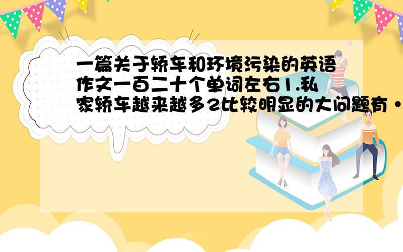 一篇关于轿车和环境污染的英语作文一百二十个单词左右1.私家轿车越来越多2比较明显的大问题有······3我对这种现象的看法