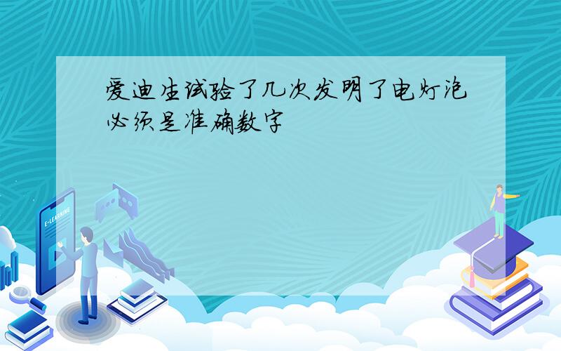 爱迪生试验了几次发明了电灯泡必须是准确数字