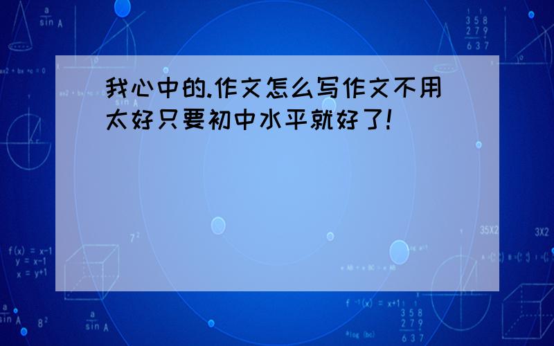 我心中的.作文怎么写作文不用太好只要初中水平就好了!