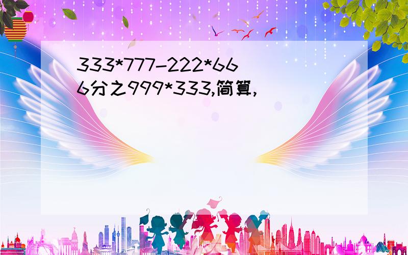 333*777-222*666分之999*333,简算,