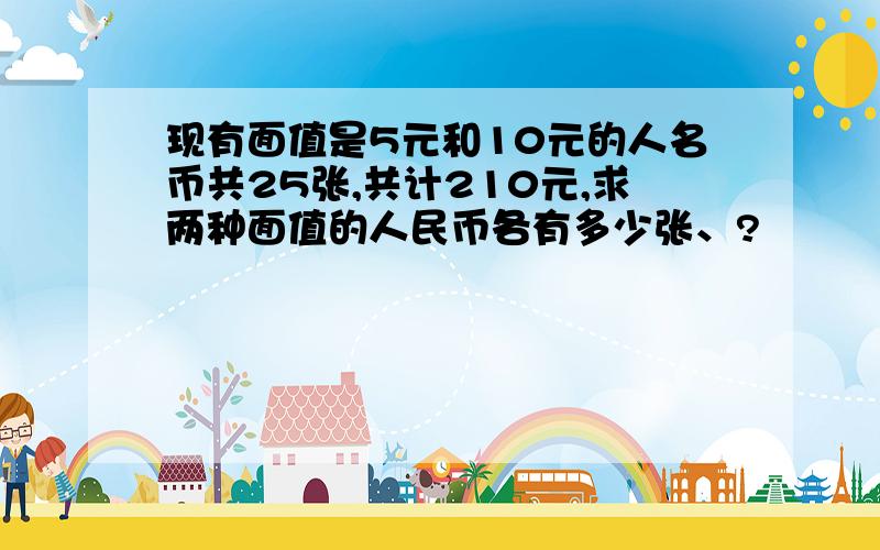 现有面值是5元和10元的人名币共25张,共计210元,求两种面值的人民币各有多少张、?