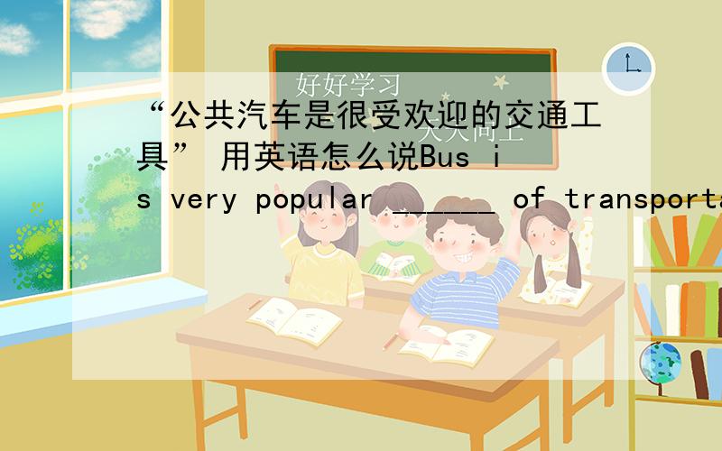 “公共汽车是很受欢迎的交通工具” 用英语怎么说Bus is very popular ______ of transportation .