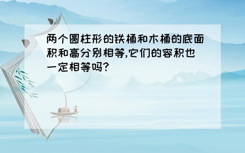 两个圆柱形的铁桶和木桶的底面积和高分别相等,它们的容积也一定相等吗?