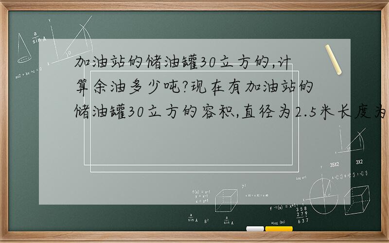 加油站的储油罐30立方的,计算余油多少吨?现在有加油站的储油罐30立方的容积,直径为2.5米长度为6米,余油测量高度为100CM,其对应的数字为12421升.那么汽油的密度为73度.应该如何记算罐内的余