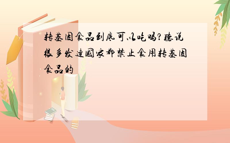 转基因食品到底可以吃吗?听说很多发达国家都禁止食用转基因食品的