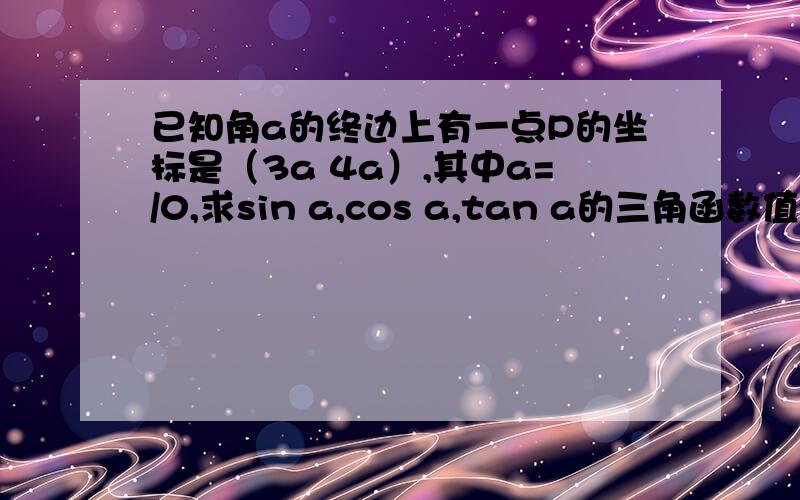 已知角a的终边上有一点P的坐标是（3a 4a）,其中a=/0,求sin a,cos a,tan a的三角函数值