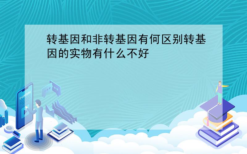 转基因和非转基因有何区别转基因的实物有什么不好