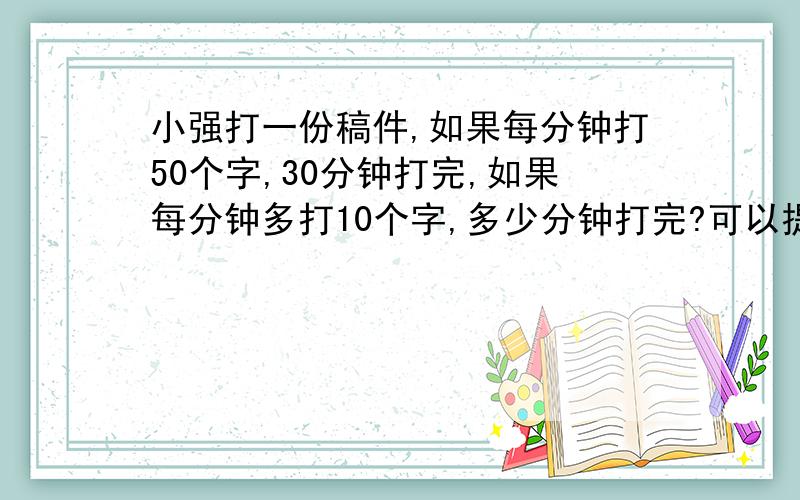 小强打一份稿件,如果每分钟打50个字,30分钟打完,如果每分钟多打10个字,多少分钟打完?可以提前几分钟完成