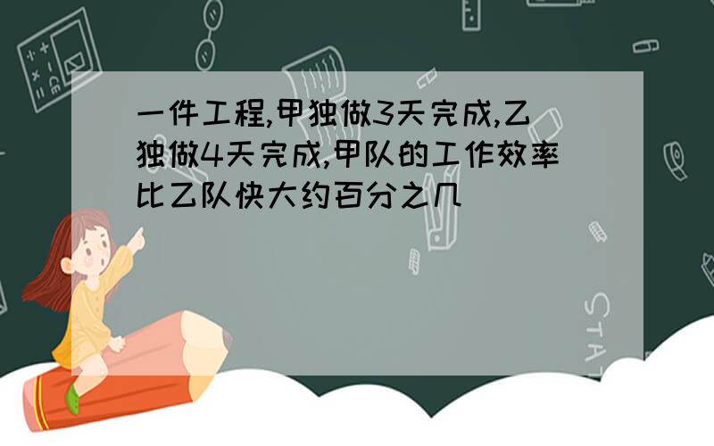 一件工程,甲独做3天完成,乙独做4天完成,甲队的工作效率比乙队快大约百分之几