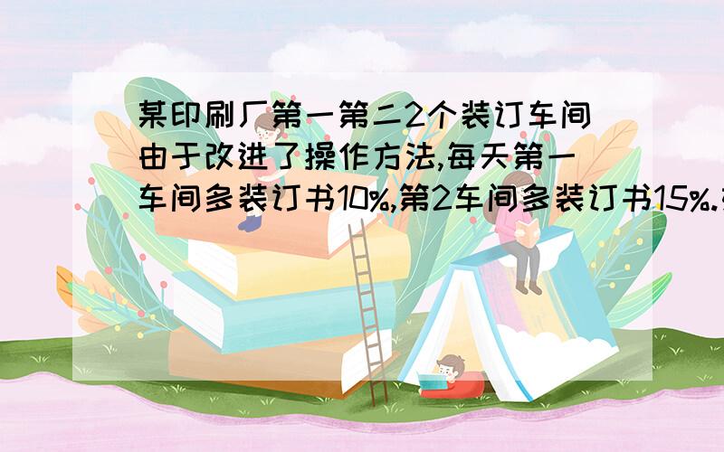 某印刷厂第一第二2个装订车间由于改进了操作方法,每天第一车间多装订书10%,第2车间多装订书15%.如果改进后一天工装订书500册,则比原来一天多装订书60册.试问原来第一第二车间一天各装订