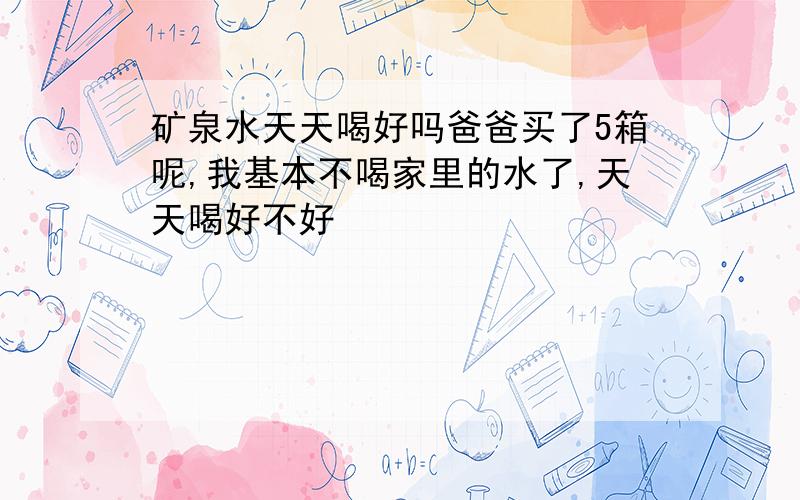 矿泉水天天喝好吗爸爸买了5箱呢,我基本不喝家里的水了,天天喝好不好