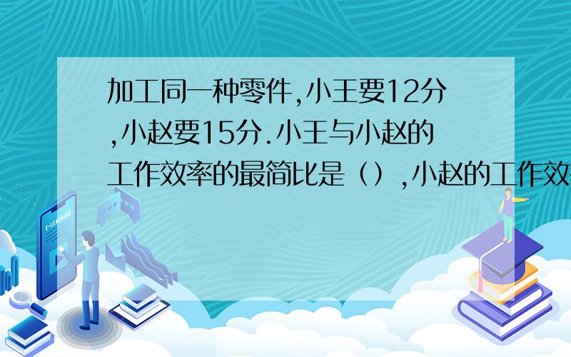 加工同一种零件,小王要12分,小赵要15分.小王与小赵的工作效率的最简比是（）,小赵的工作效率比小王低（）%.