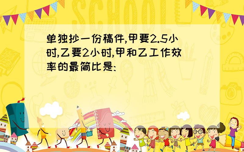 单独抄一份稿件,甲要2.5小时,乙要2小时,甲和乙工作效率的最简比是: