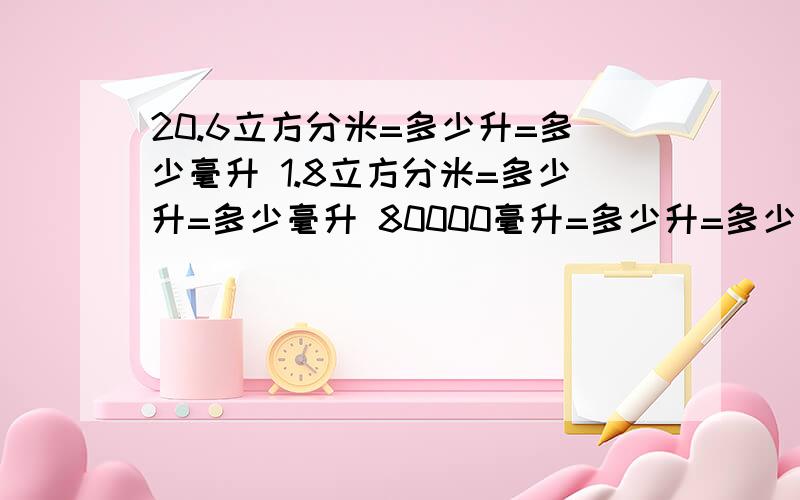 20.6立方分米=多少升=多少毫升 1.8立方分米=多少升=多少毫升 80000毫升=多少升=多少毫升