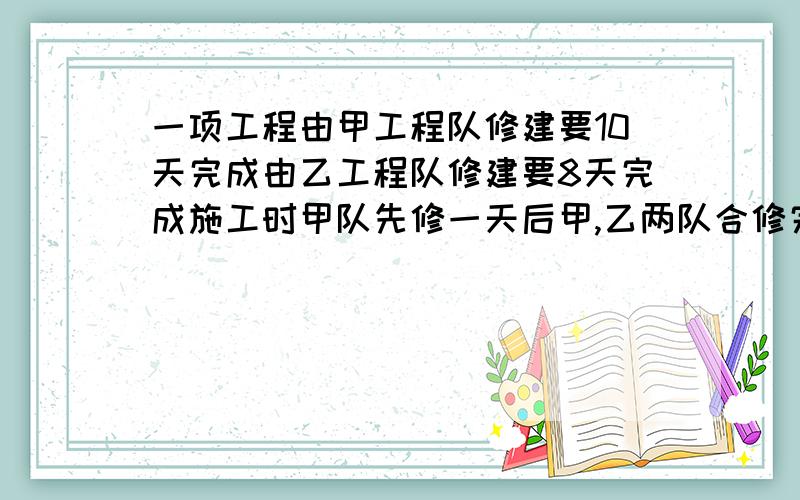 一项工程由甲工程队修建要10天完成由乙工程队修建要8天完成施工时甲队先修一天后甲,乙两队合修完成这项工求甲队共修多少天