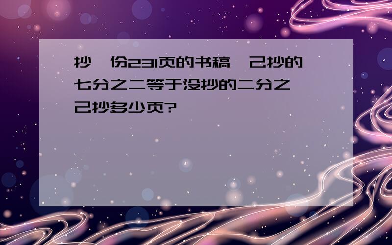 抄一份231页的书稿,己抄的七分之二等于没抄的二分之一,己抄多少页?