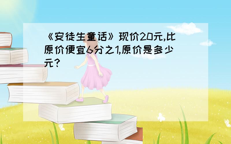 《安徒生童话》现价20元,比原价便宜6分之1,原价是多少元?