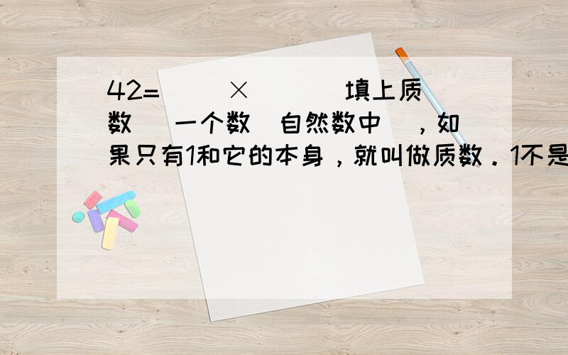 42=（ ）×（ ）（填上质数） 一个数（自然数中），如果只有1和它的本身，就叫做质数。1不是质数，也不是合数。50内的质数有：11，13，17，19，23，29，31，37.41.43，47。