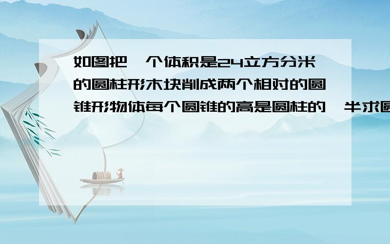 如图把一个体积是24立方分米的圆柱形木块削成两个相对的圆锥形物体每个圆锥的高是圆柱的一半求圆锥体积