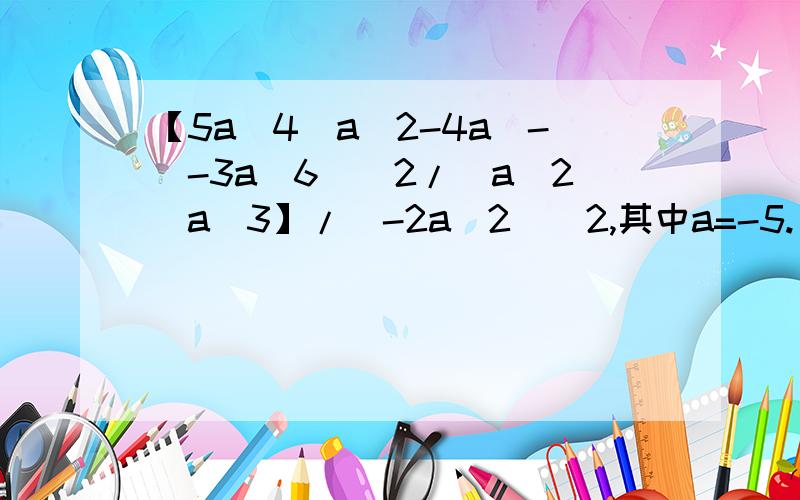 【5a^4(a^2-4a)-(-3a^6)^2/(a^2)a^3】/(-2a^2)^2,其中a=-5.