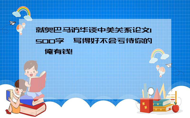 就奥巴马访华谈中美关系论文1500字,写得好不会亏待你的,俺有钱!