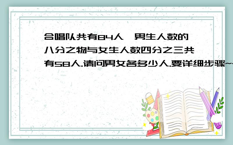 合唱队共有84人,男生人数的八分之物与女生人数四分之三共有58人.请问男女各多少人.要详细步骤~~