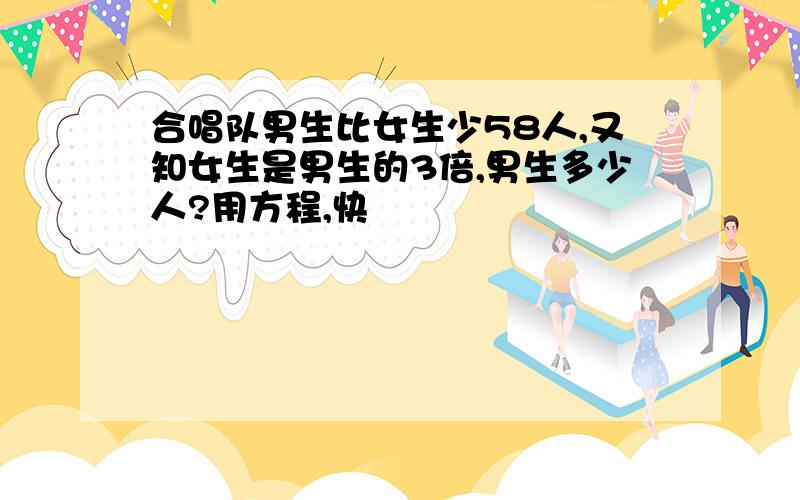 合唱队男生比女生少58人,又知女生是男生的3倍,男生多少人?用方程,快