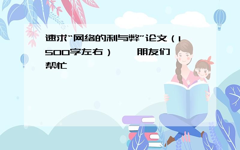 速求“网络的利与弊”论文（1500字左右） … 朋友们,帮忙喽