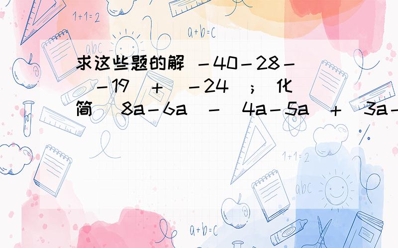 求这些题的解 －40－28－（－19）＋（－24）； 化简 (8a－6a)－（4a－5a)＋(3a－2b)