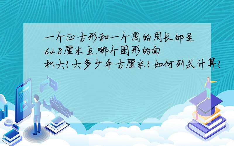 一个正方形和一个圆的周长都是62.8厘米主.哪个图形的面积大?大多少平方厘米?如何列式计算?