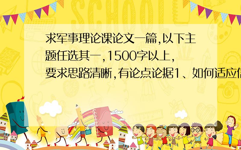 求军事理论课论文一篇,以下主题任选其一,1500字以上,要求思路清晰,有论点论据1、如何适应信息化战争特点加强我国的国防建设?论述思路：对信息化战争特点的理解；加强国防建设的总体思