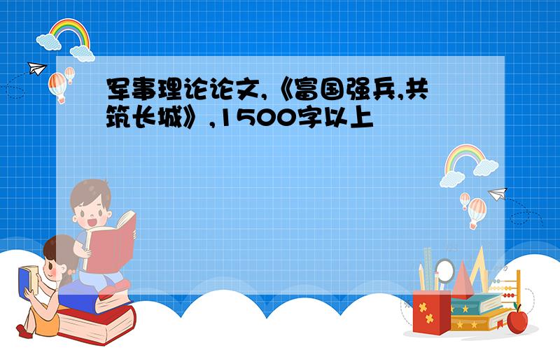 军事理论论文,《富国强兵,共筑长城》,1500字以上