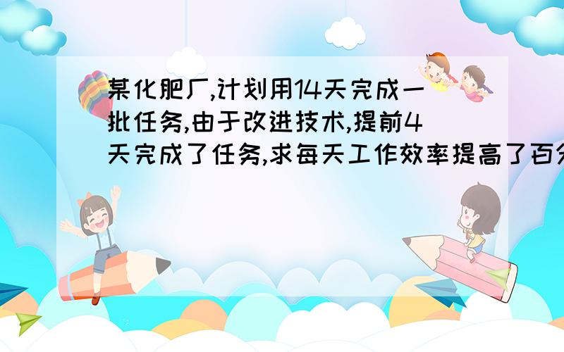 某化肥厂,计划用14天完成一批任务,由于改进技术,提前4天完成了任务,求每天工作效率提高了百分之几?