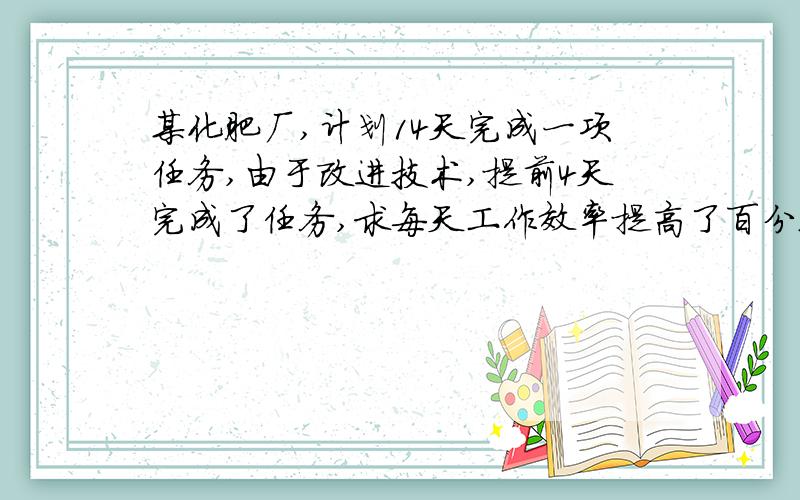 某化肥厂,计划14天完成一项任务,由于改进技术,提前4天完成了任务,求每天工作效率提高了百分之几?