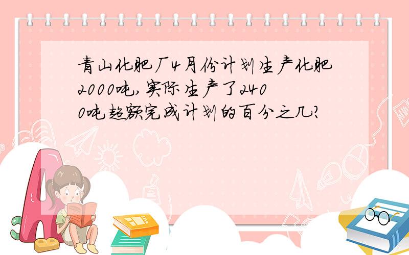 青山化肥厂4月份计划生产化肥2000吨,实际生产了2400吨超额完成计划的百分之几?