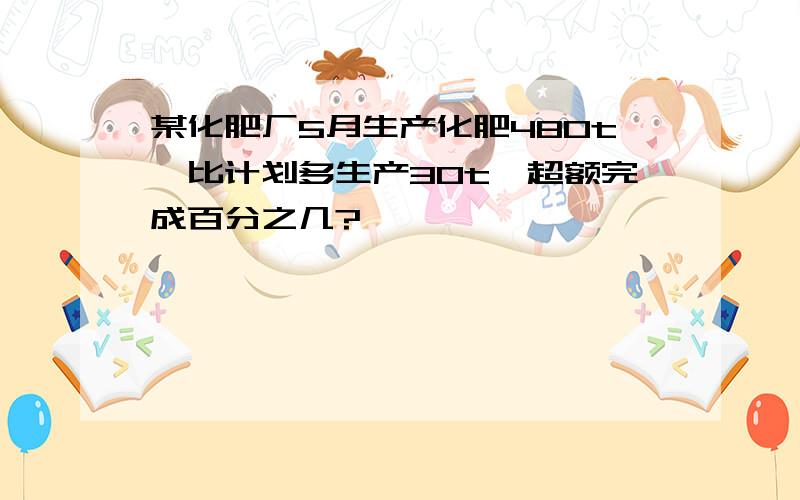 某化肥厂5月生产化肥480t,比计划多生产30t,超额完成百分之几?