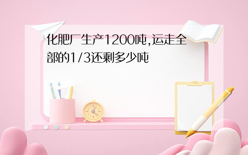 化肥厂生产1200吨,运走全部的1/3还剩多少吨