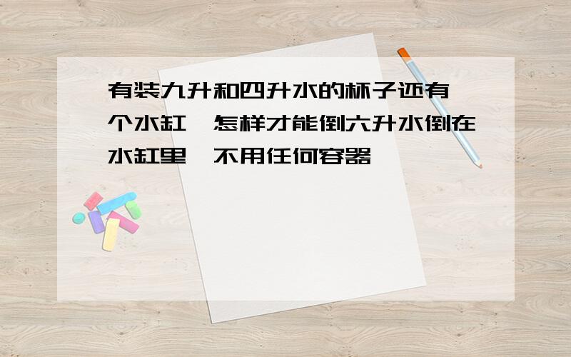 有装九升和四升水的杯子还有一个水缸,怎样才能倒六升水倒在水缸里,不用任何容器