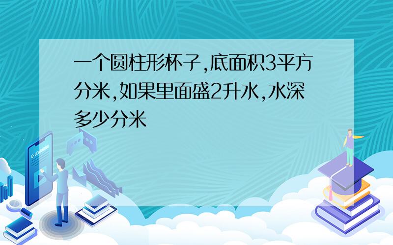 一个圆柱形杯子,底面积3平方分米,如果里面盛2升水,水深多少分米