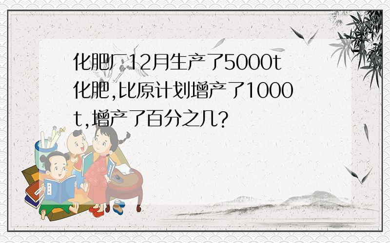 化肥厂12月生产了5000t化肥,比原计划增产了1000t,增产了百分之几?